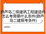 葫芦岛二级建筑工程建造师怎么考需要什么条件(葫芦岛二建报考条件)