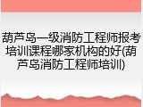 葫芦岛一级消防工程师报考培训课程哪家机构的好(葫芦岛消防工程师培训)