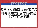 葫芦岛交通运输总监理工程师考试需要什么学历(交通监理工程师学历)