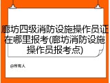 廊坊四级消防设施操作员证在哪里报考(廊坊消防设施操作员报考点)