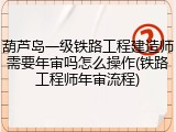 葫芦岛一级铁路工程建造师需要年审吗怎么操作(铁路工程师年审流程)