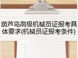 葫芦岛高级机械员证报考具体要求(机械员证报考条件)