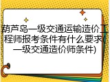 葫芦岛一级交通运输造价工程师报考条件有什么要求(一级交通造价师条件)