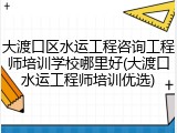 大渡口区水运工程咨询工程师培训学校哪里好(大渡口水运工程师培训优选)