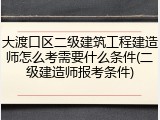 大渡口区二级建筑工程建造师怎么考需要什么条件(二级建造师报考条件)