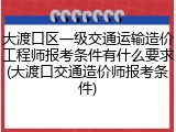 大渡口区一级交通运输造价工程师报考条件有什么要求(大渡口交通造价师报考条件)
