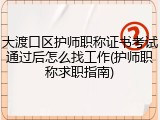 大渡口区护师职称证书考试通过后怎么找工作(护师职称求职指南)