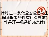 牡丹江一级交通运输造价工程师报考条件有什么要求(牡丹江一级造价师条件)