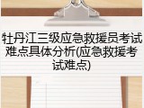 牡丹江三级应急救援员考试难点具体分析(应急救援考试难点)