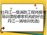 牡丹江一级消防工程师报考培训课程哪家机构的好(牡丹江一消培训优选)