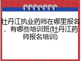 牡丹江执业药师在哪里报名，有哪些培训班(牡丹江药师报名培训)