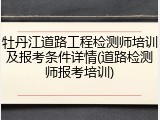 牡丹江道路工程检测师培训及报考条件详情(道路检测师报考培训)