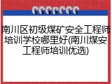 南川区初级煤矿安全工程师培训学校哪里好(南川煤安工程师培训优选)
