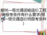朔州一级交通运输造价工程师报考条件有什么要求(朔州一级交通造价师报考条件)