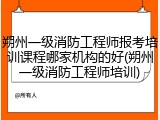 朔州一级消防工程师报考培训课程哪家机构的好(朔州一级消防工程师培训)