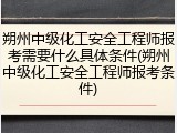 朔州中级化工安全工程师报考需要什么具体条件(朔州中级化工安全工程师报考条件)