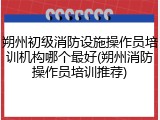 朔州初级消防设施操作员培训机构哪个最好(朔州消防操作员培训推荐)