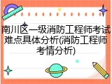 南川区一级消防工程师考试难点具体分析(消防工程师考情分析)
