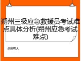朔州三级应急救援员考试难点具体分析(朔州应急考试难点)