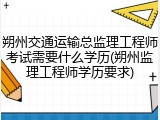 朔州交通运输总监理工程师考试需要什么学历(朔州监理工程师学历要求)