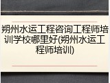朔州水运工程咨询工程师培训学校哪里好(朔州水运工程师培训)