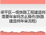 梁平区一级铁路工程建造师需要年审吗怎么操作(铁路建造师年审流程)