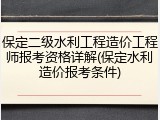 保定二级水利工程造价工程师报考资格详解(保定水利造价报考条件)