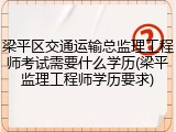 梁平区交通运输总监理工程师考试需要什么学历(梁平监理工程师学历要求)