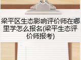 梁平区生态影响评价师在哪里学怎么报名(梁平生态评价师报考)