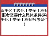 梁平区中级化工安全工程师报考需要什么具体条件(梁平化工安全工程师报考条件)