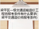 梁平区一级交通运输造价工程师报考条件有什么要求(梁平交通造价师报考条件)