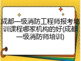 成都一级消防工程师报考培训课程哪家机构的好(成都一级消防师培训)