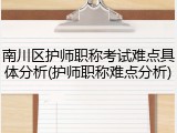 南川区护师职称考试难点具体分析(护师职称难点分析)