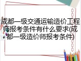 成都一级交通运输造价工程师报考条件有什么要求(成都一级造价师报考条件)