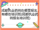 成都执业药师在哪里报名，有哪些培训班(成都执业药师报名培训班)