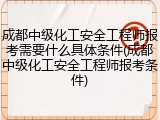 成都中级化工安全工程师报考需要什么具体条件(成都中级化工安全工程师报考条件)