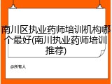 南川区执业药师培训机构哪个最好(南川执业药师培训推荐)