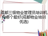 成都三级物业管理员培训机构哪个最好(成都物业培训优选)