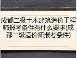 成都二级土木建筑造价工程师报考条件有什么要求(成都二级造价师报考条件)