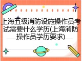 上海五级消防设施操作员考试需要什么学历(上海消防操作员学历要求)