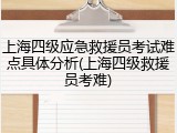 上海四级应急救援员考试难点具体分析(上海四级救援员考难)