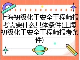 上海初级化工安全工程师报考需要什么具体条件(上海初级化工安全工程师报考条件)