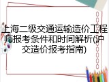 上海二级交通运输造价工程师报考条件和时间解析(沪交造价报考指南)