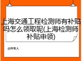 上海交通工程检测师有补贴吗怎么领取呢(上海检测师补贴申领)