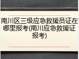 南川区三级应急救援员证在哪里报考(南川应急救援证报考)