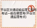 平谷区交通运输监理工程师考试一般在哪里考(平谷交通监理考点)