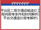 平谷区二级交通运输造价工程师报考条件和时间解析(平谷交通造价报考解析)