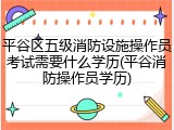 平谷区五级消防设施操作员考试需要什么学历(平谷消防操作员学历)