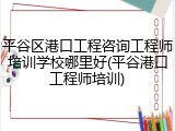 平谷区港口工程咨询工程师培训学校哪里好(平谷港口工程师培训)