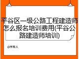 平谷区一级公路工程建造师怎么报名培训费用(平谷公路建造师培训)